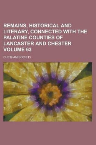 Cover of Remains, Historical and Literary, Connected with the Palatine Counties of Lancaster and Chester Volume 63