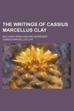 Cover of The Writings of Cassius Marcellus Clay; Including Speeches and Addresses