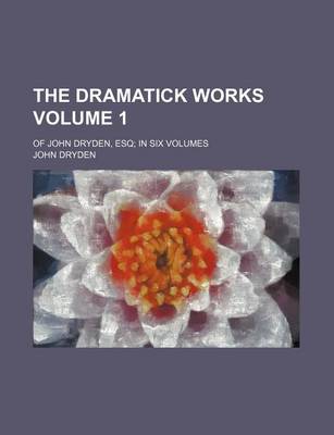 Book cover for The Dramatick Works Volume 1; Of John Dryden, Esq in Six Volumes