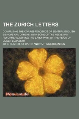 Cover of The Zurich Letters; Comprising the Correspondence of Several English Bishops and Others, with Some of the Helvetian Reformers, During the Early Part of the Reign of Queen Elizabeth