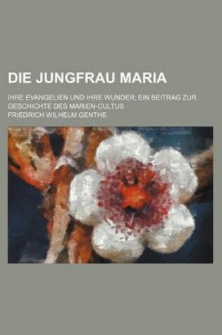 Cover of Die Jungfrau Maria; Ihre Evangelien Und Ihre Wunder Ein Beitrag Zur Geschichte Des Marien-Cultus