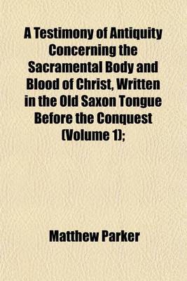 Book cover for A Testimony of Antiquity Concerning the Sacramental Body and Blood of Christ, Written in the Old Saxon Tongue Before the Conquest (Volume 1);