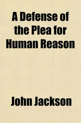 Cover of A Defense of the Plea for Human Reason; Being a Reply to a Book Entitled, a Plea for Divine Revelation