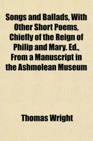 Cover of Songs and Ballads, with Other Short Poems, Chiefly of the Reign of Philip and Mary. Ed., from a Manuscript in the Ashmolean Museum