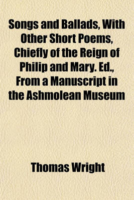 Book cover for Songs and Ballads, with Other Short Poems, Chiefly of the Reign of Philip and Mary. Ed., from a Manuscript in the Ashmolean Museum