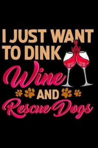 Cover of I Just Want to Dink Wine and Rescue Dogs