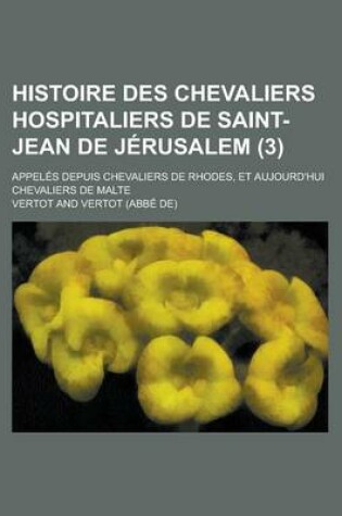 Cover of Histoire Des Chevaliers Hospitaliers de Saint-Jean de Jerusalem (3); Appeles Depuis Chevaliers de Rhodes, Et Aujourd'hui Chevaliers de Malte