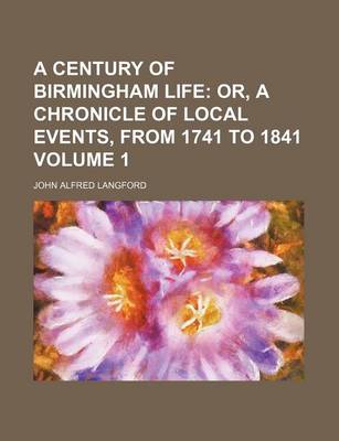 Book cover for A Century of Birmingham Life Volume 1; Or, a Chronicle of Local Events, from 1741 to 1841