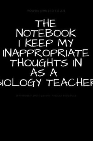 Cover of THE NOTEBOOK I KEEP MY INAPPROPRIATE THOUGHTS IN AS A BIOLOGY TEACHER BLANK - JOURNAL - NOTEBOOK - COLLEGE RULE LINED - 7.5" X 9.25" -150 pages