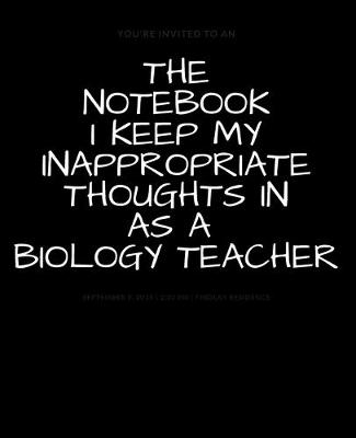 Book cover for THE NOTEBOOK I KEEP MY INAPPROPRIATE THOUGHTS IN AS A BIOLOGY TEACHER BLANK - JOURNAL - NOTEBOOK - COLLEGE RULE LINED - 7.5" X 9.25" -150 pages