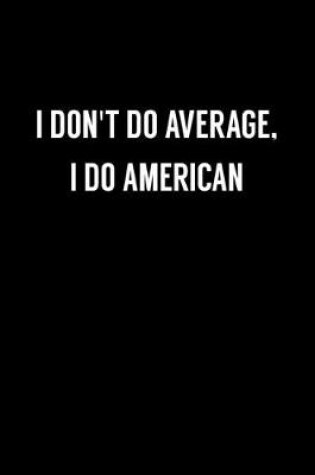 Cover of I Don't Do Average, I Do American