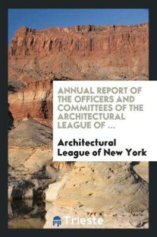 Cover of Annual Report of the Officers and Committees of the Architectural League of ...