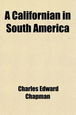 Cover of A Californian in South America; A Report on the Visit of Professor Charles Edward Chapman of the University of California to South America Upon the Occasion of the American Congress of Bibliography and History Held at Buenos Aires in July, 1916, in Commem