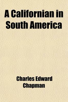 Book cover for A Californian in South America; A Report on the Visit of Professor Charles Edward Chapman of the University of California to South America Upon the Occasion of the American Congress of Bibliography and History Held at Buenos Aires in July, 1916, in Commem