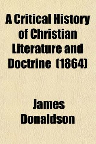 Cover of A Critical History of Christian Literature and Doctrine from the Death of the Apostles to the Nicene Council (Volume 1)