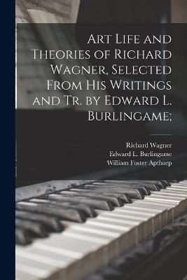 Book cover for Art Life and Theories of Richard Wagner, Selected From His Writings and Tr. by Edward L. Burlingame;