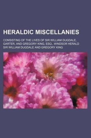 Cover of Heraldic Miscellanies; Consisting of the Lives of Sir William Dugdale, Garter, and Gregory King, Esq., Windsor Herald