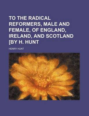 Book cover for To the Radical Reformers, Male and Female, of England, Ireland, and Scotland [By H. Hunt