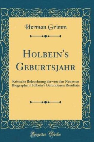 Cover of Holbein's Geburtsjahr: Kritische Beleuchtung der von den Neuesten Biographen Holbein's Gefundenen Resultate (Classic Reprint)