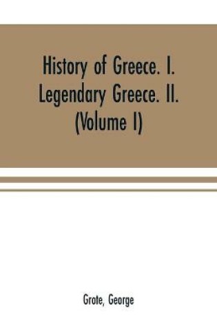 Cover of History of Greece. I. Legendary Greece. II. Grecian History in the Reign of Peisistratus of Athens (Volume I)