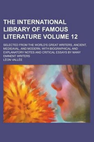 Cover of The International Library of Famous Literature; Selected from the World's Great Writers, Ancient, Medieaval, and Modern, with Biographical and Explanatory Notes and Critical Essays by Many Eminent Writers Volume 12