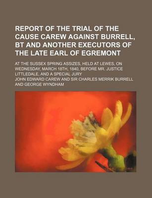 Book cover for Report of the Trial of the Cause Carew Against Burrell, BT and Another Executors of the Late Earl of Egremont; At the Sussex Spring Assizes, Held at Lewes, on Wednesday, March 18th, 1840, Before Mr. Justice Littledale, and a Special Jury