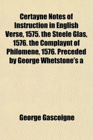 Cover of Certayne Notes of Instruction in English Verse, 1575. the Steele Glas, 1576. the Complaynt of Philomene, 1576. Preceded by George Whetstone's a