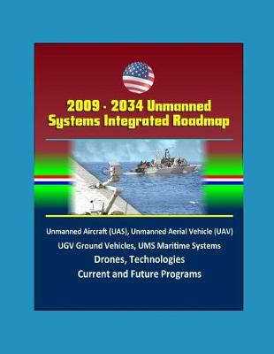 Book cover for 2009 - 2034 Unmanned Systems Integrated Roadmap - Unmanned Aircraft (UAS), Unmanned Aerial Vehicle (UAV), UGV Ground Vehicles, UMS Maritime Systems, Drones, Technologies, Current and Future Programs