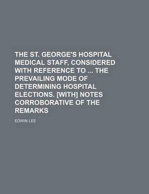 Book cover for The St. George's Hospital Medical Staff, Considered with Reference to the Prevailing Mode of Determining Hospital Elections. [With] Notes Corroborative of the Remarks