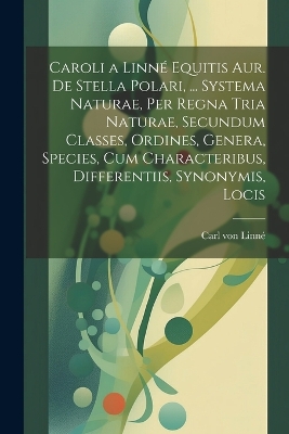 Book cover for Caroli a Linné Equitis Aur. De Stella Polari, ... Systema Naturae, Per Regna Tria Naturae, Secundum Classes, Ordines, Genera, Species, Cum Characteribus, Differentiis, Synonymis, Locis