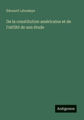 Book cover for De la constitution américaine et de l'utilité de son étude