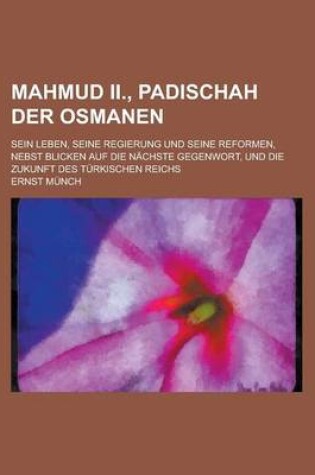 Cover of Mahmud II., Padischah Der Osmanen; Sein Leben, Seine Regierung Und Seine Reformen, Nebst Blicken Auf Die Nachste Gegenwort, Und Die Zukunft Des Turkis