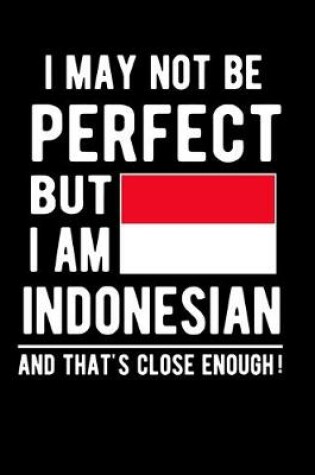 Cover of I May Not Be Perfect But I Am Indonesian And That's Close Enough!