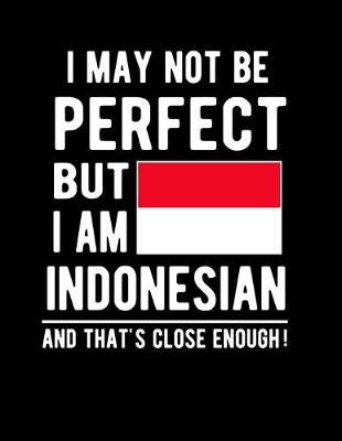 Book cover for I May Not Be Perfect But I Am Indonesian And That's Close Enough!