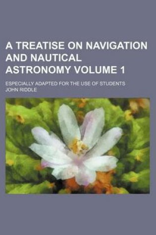 Cover of A Treatise on Navigation and Nautical Astronomy Volume 1; Especially Adapted for the Use of Students
