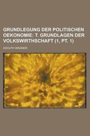 Cover of Grundlegung Der Politischen Oekonomie (1, PT. 1); T. Grundlagen Der Volkswirthschaft