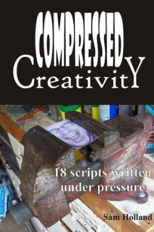 Cover of Compressed Creativity: 18 Scripts Written Under Pressure