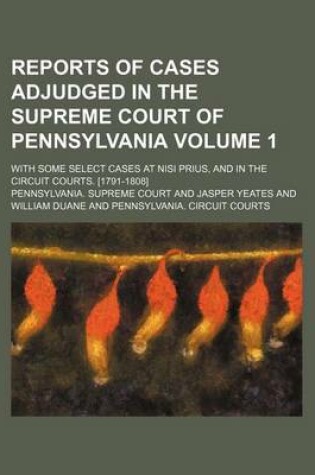 Cover of Reports of Cases Adjudged in the Supreme Court of Pennsylvania Volume 1; With Some Select Cases at Nisi Prius, and in the Circuit Courts. [1791-1808]