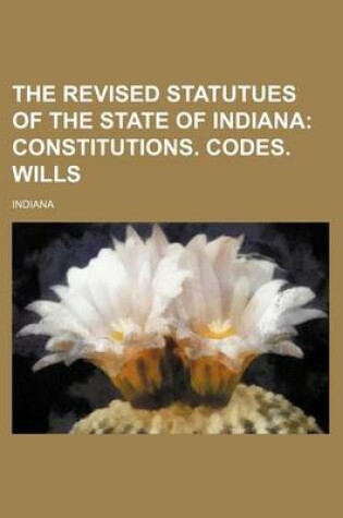 Cover of The Revised Statutues of the State of Indiana; Constitutions. Codes. Wills