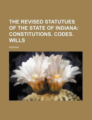 Book cover for The Revised Statutues of the State of Indiana; Constitutions. Codes. Wills