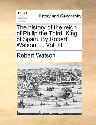 Book cover for The History of the Reign of Philip the Third, King of Spain. by Robert Watson, ... Vol. III.