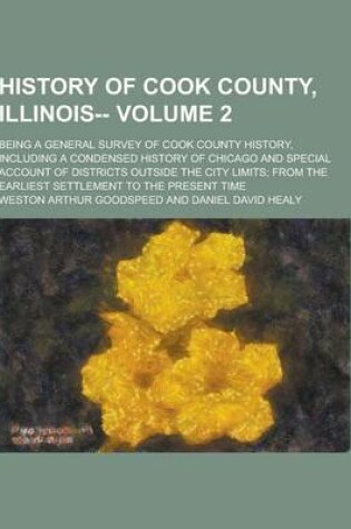 Cover of History of Cook County, Illinois--; Being a General Survey of Cook County History, Including a Condensed History of Chicago and Special Account of Dis