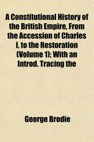 Cover of A Constitutional History of the British Empire, from the Accession of Charles I, to the Restoration (Volume 1); With an Introd. Tracing the