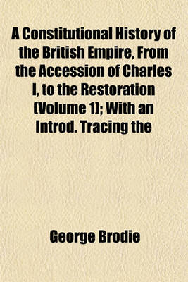 Book cover for A Constitutional History of the British Empire, from the Accession of Charles I, to the Restoration (Volume 1); With an Introd. Tracing the