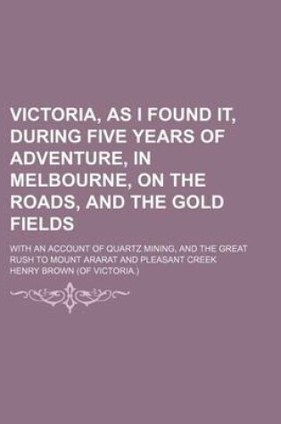 Cover of Victoria, as I Found It, During Five Years of Adventure, in Melbourne, on the Roads, and the Gold Fields; With an Account of Quartz Mining, and the Great Rush to Mount Ararat and Pleasant Creek