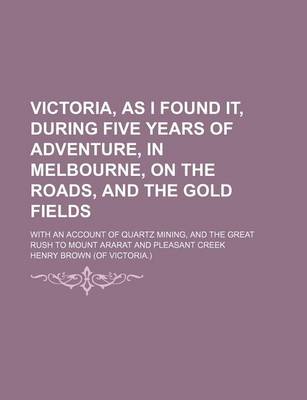 Book cover for Victoria, as I Found It, During Five Years of Adventure, in Melbourne, on the Roads, and the Gold Fields; With an Account of Quartz Mining, and the Great Rush to Mount Ararat and Pleasant Creek