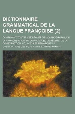Cover of Dictionnaire Grammatical de La Langue Francoise; Contenant Toutes Les Regles de L'Orthographe, de La Prononsiation, de La Prosodie, Du Regime, de La C