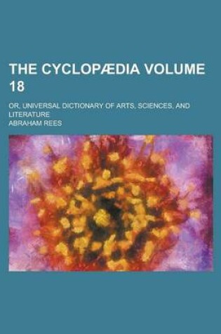 Cover of The Cyclopaedia; Or, Universal Dictionary of Arts, Sciences, and Literature Volume 18