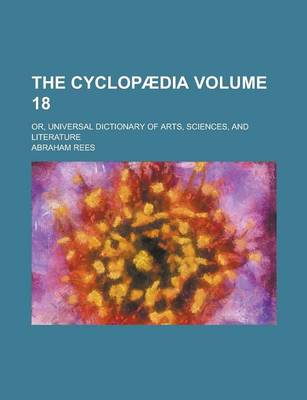 Book cover for The Cyclopaedia; Or, Universal Dictionary of Arts, Sciences, and Literature Volume 18