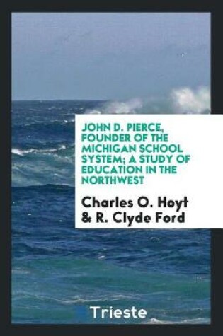 Cover of John D. Pierce, Founder of the Michigan School System; A Study of Education in the Northwest